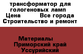 трансформатор для гологеновых ламп › Цена ­ 250 - Все города Строительство и ремонт » Материалы   . Приморский край,Уссурийский г. о. 